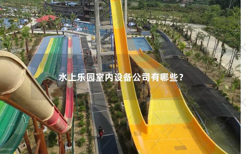 水上樂園室內(nèi)設(shè)備公司有哪些？