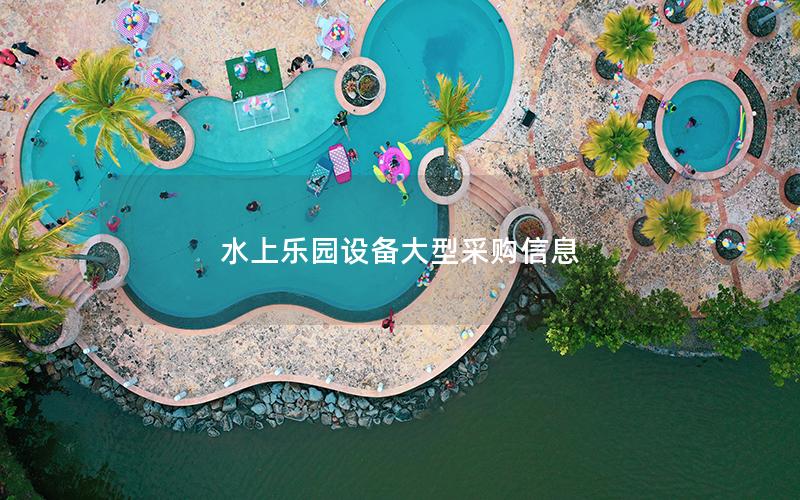 水上樂園設備大型采購信息 水上樂園設備大型采購信息
