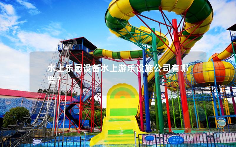 水上樂園設備水上游樂設施公司有哪些？