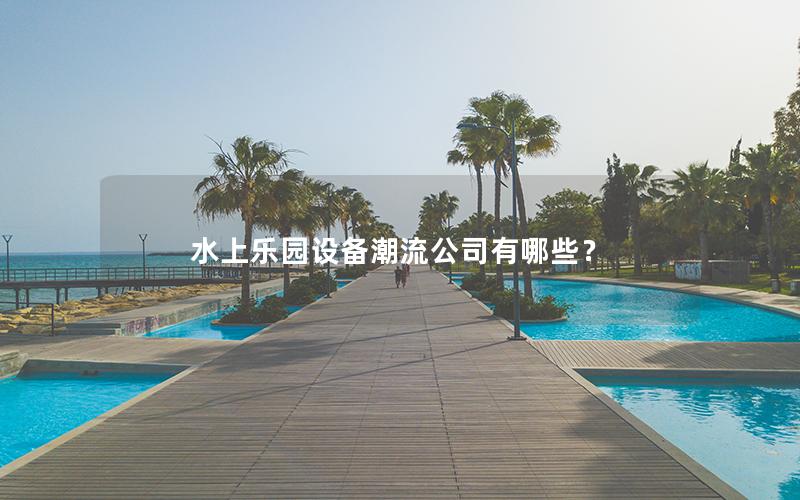 水上樂園設備潮流公司有哪些？