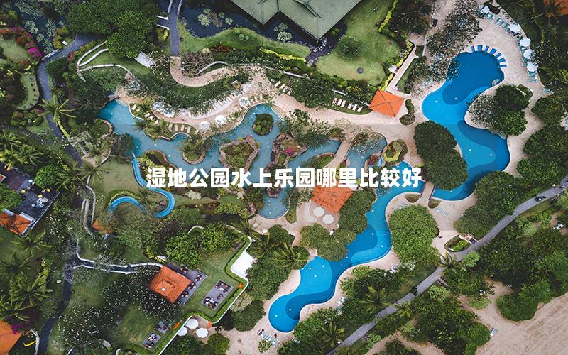 濕地公園水上樂(lè)園哪里比較好